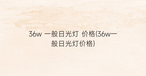 36w 一般日光灯 价格(36w一般日光灯价格)